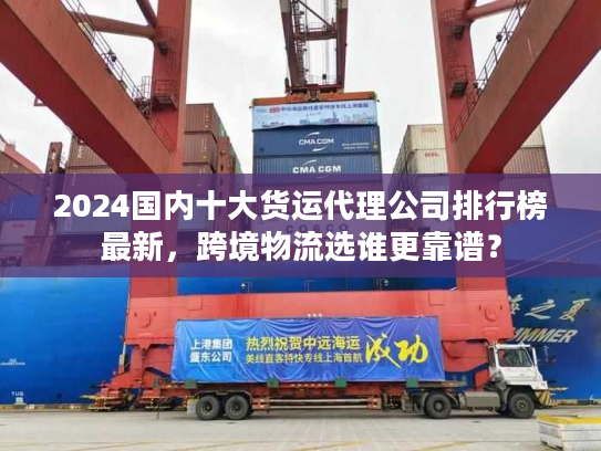 2024国内十大货运代理公司排行榜最新，跨境物流选谁更靠谱？