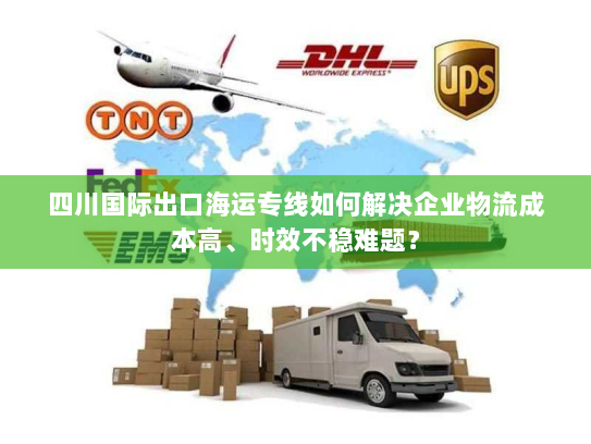四川国际出口海运专线如何解决企业物流成本高、时效不稳难题？