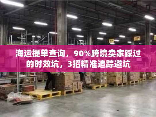 海运提单查询,90%跨境卖家踩过的时效坑,3招精准追踪避坑 海运提单查询,90%跨境卖家踩过的时效坑,3招精准追踪避坑