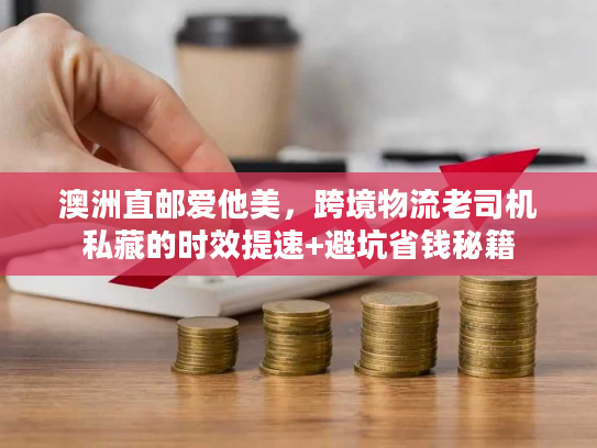 澳洲直邮爱他美,跨境物流老司机私藏的时效提速+避坑省钱秘籍 澳洲直邮爱他美,跨境物流老司机私藏的时效提速+避坑省钱秘籍