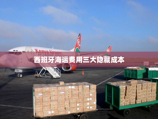 西班牙海运费用三大隐藏成本 西班牙海运费用三大隐藏成本