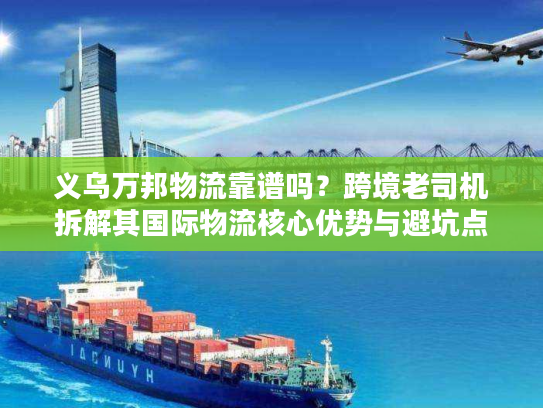 义乌万邦物流靠谱吗？跨境老司机拆解其国际物流核心优势与避坑点