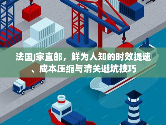 法国J家直邮,鲜为人知的时效提速、成本压缩与清关避坑技巧 法国J家直邮,鲜为人知的时效提速、成本压缩与清关避坑技巧