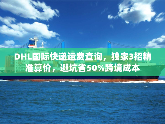 DHL国际快递运费查询，独家3招精准算价，避坑省50%跨境成本