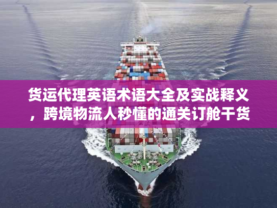 货运代理英语术语大全及实战释义，跨境物流人秒懂的通关订舱干货