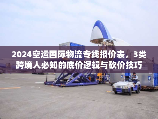2024空运国际物流专线报价表，3类跨境人必知的底价逻辑与砍价技巧