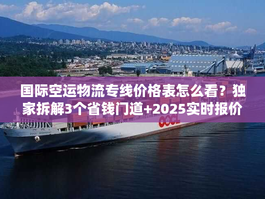 国际空运物流专线价格表怎么看?独家拆解3个省钱门道+2025实时报价 国际空运物流专线价格表怎么看?独家拆解3个省钱门道+2025实时报价