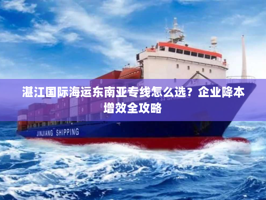 湛江国际海运东南亚专线怎么选?企业降本增效全攻略 湛江国际海运东南亚专线怎么选?企业降本增效全攻略