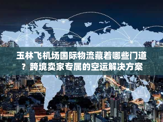 玉林飞机场国际物流藏着哪些门道?跨境卖家专属的空运解决方案 玉林飞机场国际物流藏着哪些门道?跨境卖家专属的空运解决方案