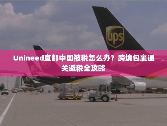 Unineed直邮中国被税怎么办?跨境包裹通关避税全攻略 Unineed直邮中国被税怎么办?跨境包裹通关避税全攻略