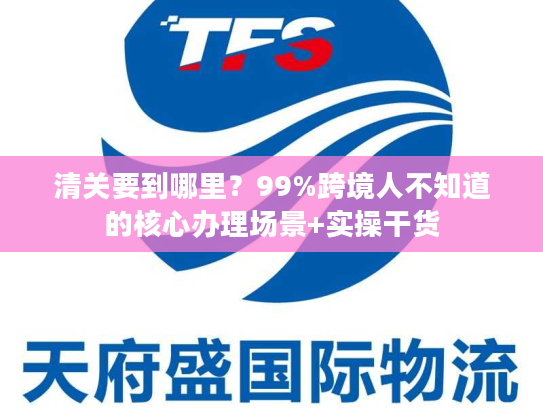 清关要到哪里？99%跨境人不知道的核心办理场景+实操干货