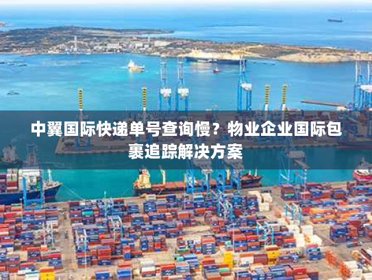 中翼国际快递单号查询慢?物业企业国际包裹追踪解决方案 中翼国际快递单号查询慢?物业企业国际包裹追踪解决方案