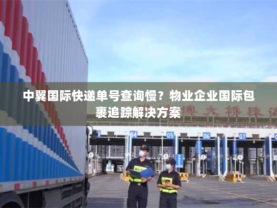 中翼国际快递单号查询慢?物业企业国际包裹追踪解决方案 中翼国际快递单号查询慢?物业企业国际包裹追踪解决方案