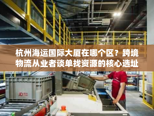 杭州海运国际大厦在哪个区？跨境物流从业者谈单找资源的核心选址密码