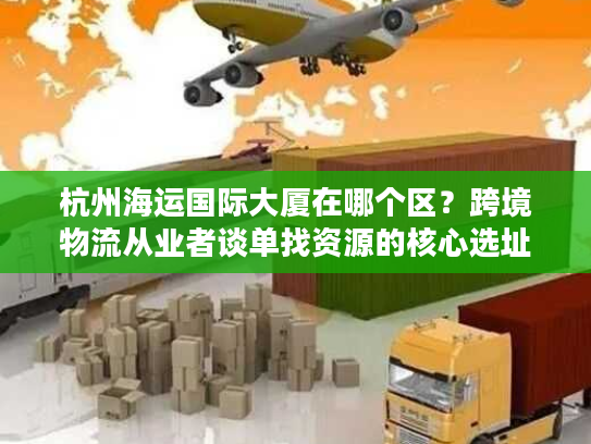 杭州海运国际大厦在哪个区？跨境物流从业者谈单找资源的核心选址密码