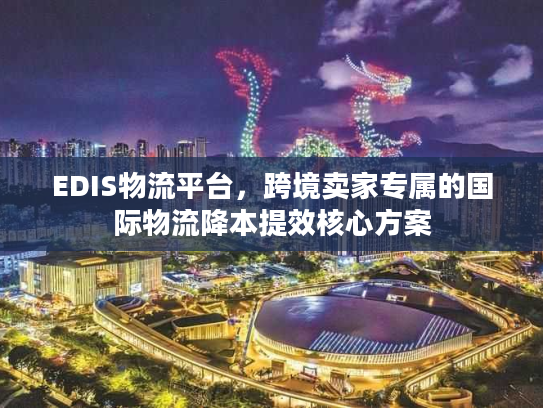 EDIS物流平台，跨境卖家专属的国际物流降本提效核心方案