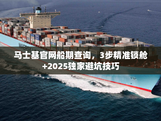 马士基官网船期查询，3步精准锁舱+2025独家避坑技巧
