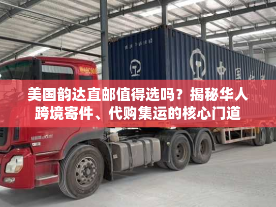 美国韵达直邮值得选吗？揭秘华人跨境寄件、代购集运的核心门道