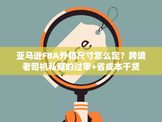 亚马逊FBA外箱尺寸怎么定？跨境老司机私藏的过审+省成本干货