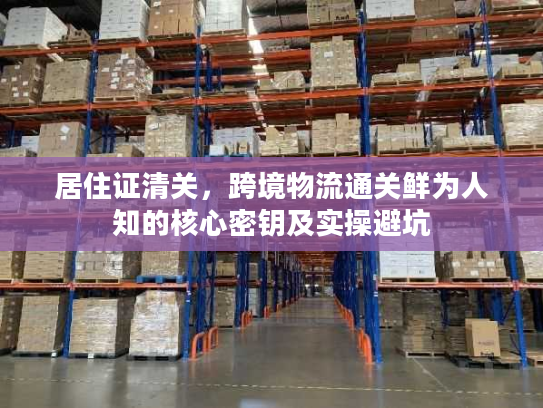 居住证清关，跨境物流通关鲜为人知的核心密钥及实操避坑