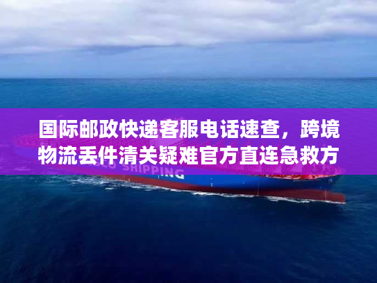 国际邮政快递客服电话速查，跨境物流丢件清关疑难官方直连急救方案