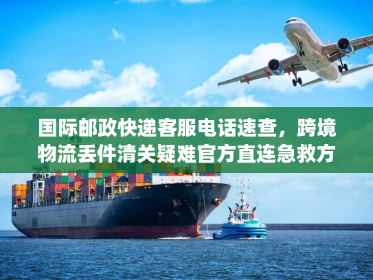 国际邮政快递客服电话速查，跨境物流丢件清关疑难官方直连急救方案