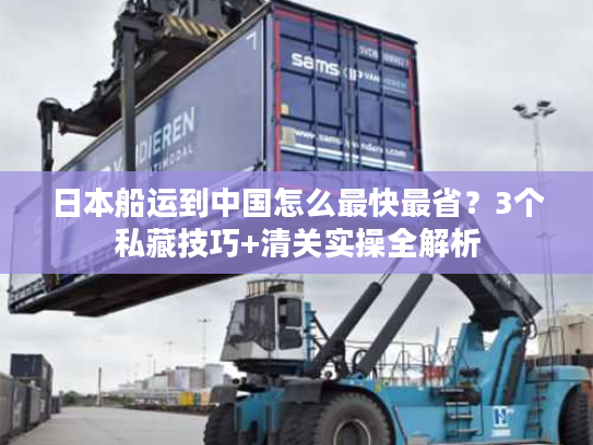 日本船运到中国怎么最快最省？3个私藏技巧+清关实操全解析
