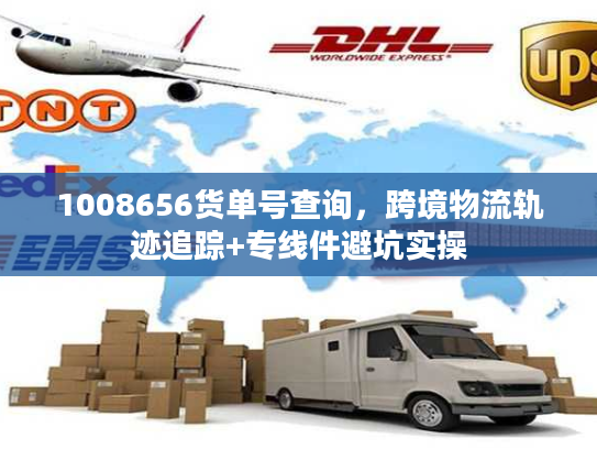 1008656货单号查询，跨境物流轨迹追踪+专线件避坑实操