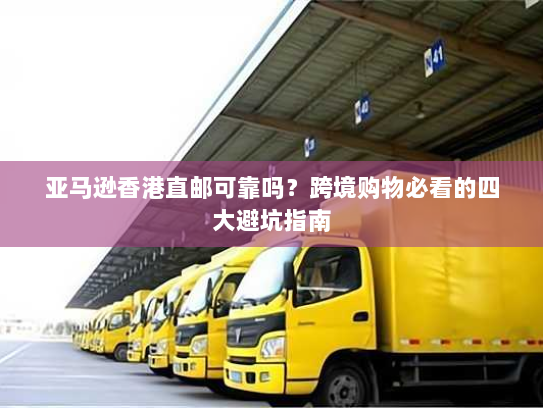 亚马逊香港直邮可靠吗？跨境购物必看的四大避坑指南