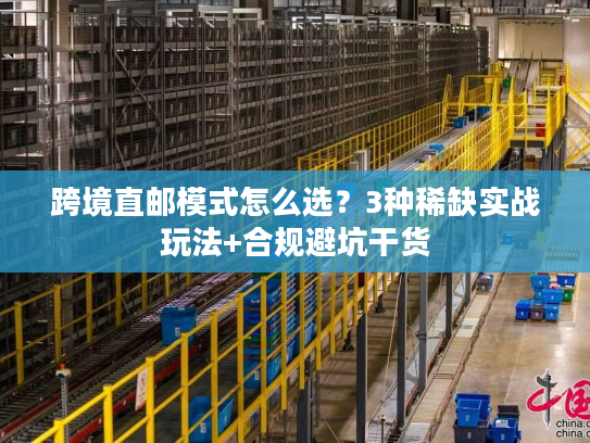 跨境直邮模式怎么选?3种稀缺实战玩法+合规避坑干货 跨境直邮模式怎么选?3种稀缺实战玩法+合规避坑干货