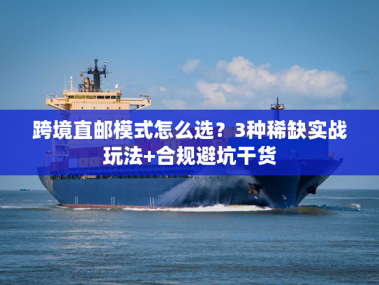 跨境直邮模式怎么选?3种稀缺实战玩法+合规避坑干货 跨境直邮模式怎么选?3种稀缺实战玩法+合规避坑干货