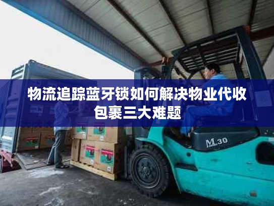 物流追踪蓝牙锁如何解决物业代收包裹三大难题 物流追踪蓝牙锁如何解决物业代收包裹三大难题