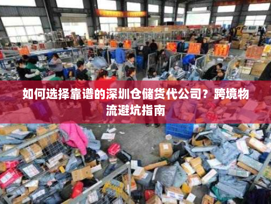 如何选择靠谱的深圳仓储货代公司？跨境物流避坑指南