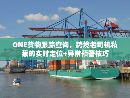 ONE货物跟踪查询，跨境老司机私藏的实时定位+异常预警技巧