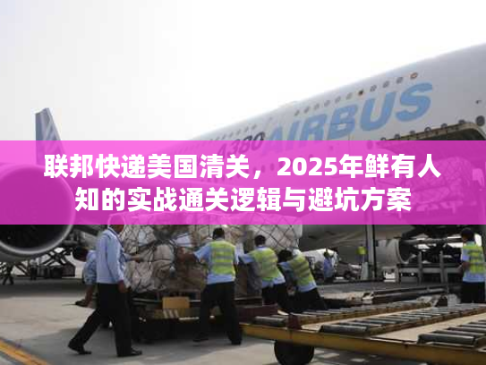 联邦快递美国清关，2025年鲜有人知的实战通关逻辑与避坑方案