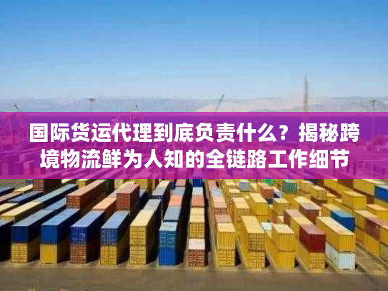 国际货运代理到底负责什么？揭秘跨境物流鲜为人知的全链路工作细节