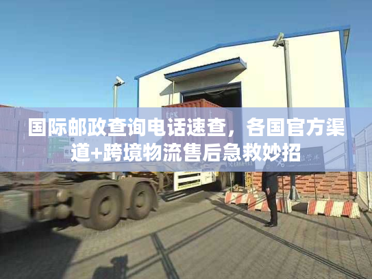 国际邮政查询电话速查，各国官方渠道+跨境物流售后急救妙招