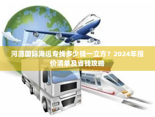 河源国际海运专线多少钱一立方?2024年报价清单及省钱攻略 河源国际海运专线多少钱一立方?2024年报价清单及省钱攻略