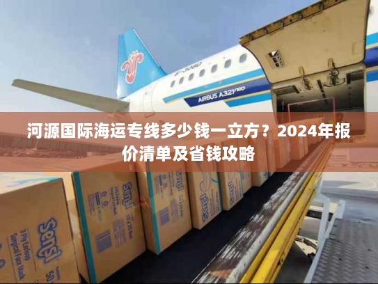 河源国际海运专线多少钱一立方?2024年报价清单及省钱攻略 河源国际海运专线多少钱一立方?2024年报价清单及省钱攻略