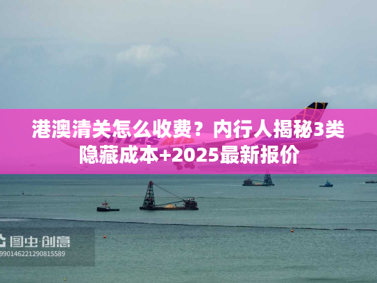 港澳清关怎么收费？内行人揭秘3类隐藏成本+2025最新报价