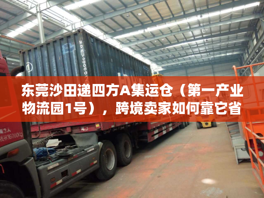 东莞沙田递四方A集运仓（第一产业物流园1号），跨境卖家如何靠它省30%物流成本？