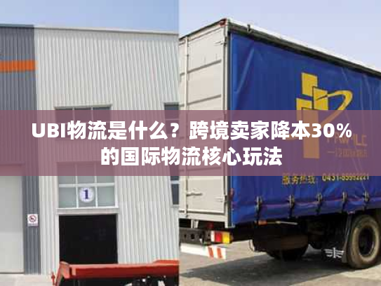 UBI物流是什么？跨境卖家降本30%的国际物流核心玩法