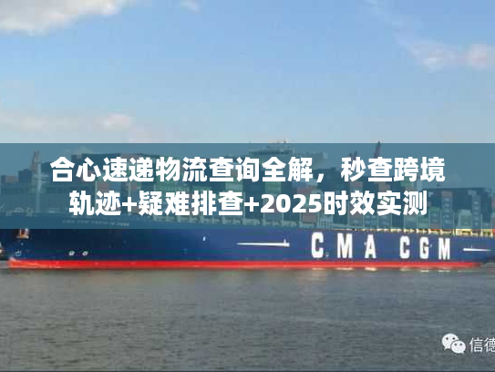 合心速递物流查询全解，秒查跨境轨迹+疑难排查+2025时效实测