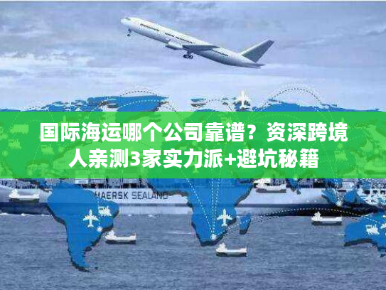 国际海运哪个公司靠谱?资深跨境人亲测3家实力派+避坑秘籍 国际海运哪个公司靠谱?资深跨境人亲测3家实力派+避坑秘籍