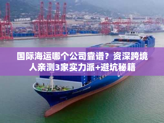 国际海运哪个公司靠谱?资深跨境人亲测3家实力派+避坑秘籍 国际海运哪个公司靠谱?资深跨境人亲测3家实力派+避坑秘籍