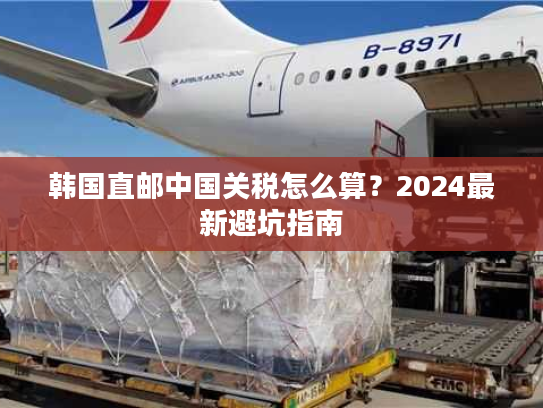 韩国直邮中国关税怎么算?2024最新避坑指南 韩国直邮中国关税怎么算?2024最新避坑指南