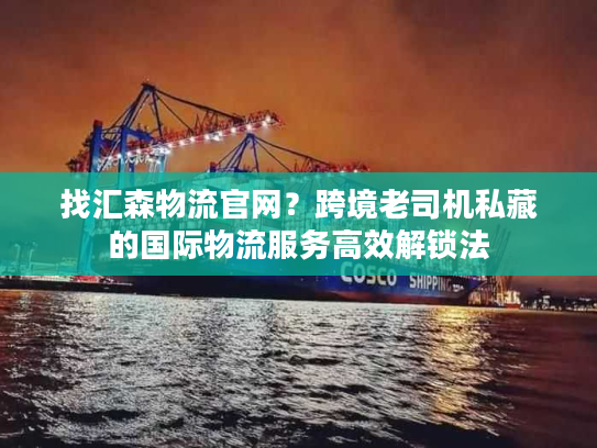找汇森物流官网？跨境老司机私藏的国际物流服务高效解锁法