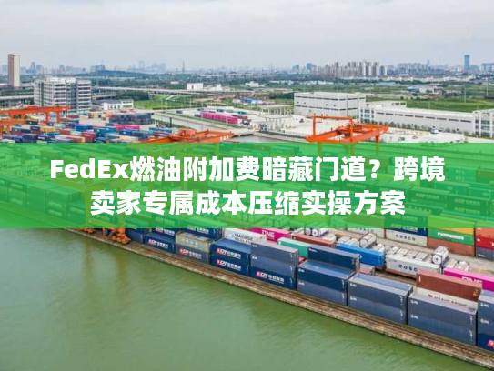 FedEx燃油附加费暗藏门道？跨境卖家专属成本压缩实操方案