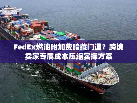 FedEx燃油附加费暗藏门道？跨境卖家专属成本压缩实操方案