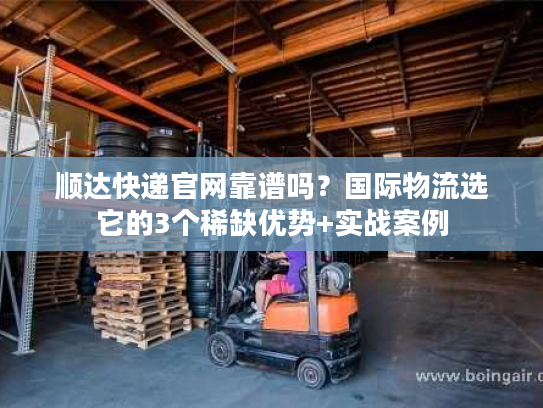 顺达快递官网靠谱吗?国际物流选它的3个稀缺优势+实战案例 顺达快递官网靠谱吗?国际物流选它的3个稀缺优势+实战案例